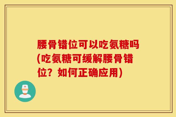 腰骨错位可以吃氨糖吗(吃氨糖可缓解腰骨错位？如何正确应用)