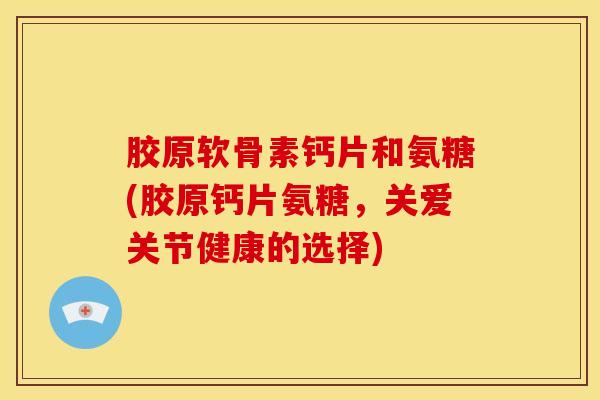 胶原软骨素钙片和氨糖(胶原钙片氨糖，关爱关节健康的选择)