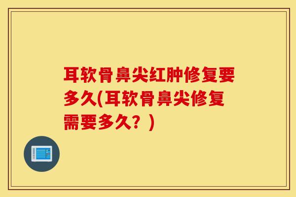耳软骨鼻尖红肿修复要多久(耳软骨鼻尖修复需要多久？)