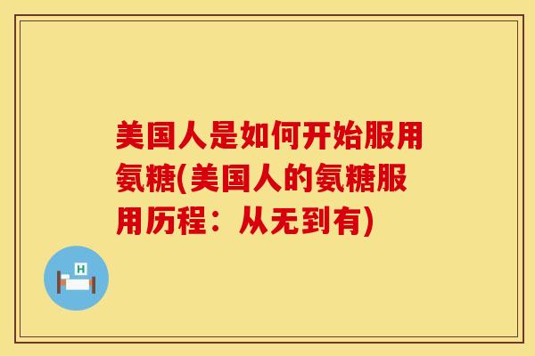 美国人是如何开始服用氨糖(美国人的氨糖服用历程:从无到有) 美国人是如何开始服用氨糖(美国人的氨糖服用历程:从无到有)