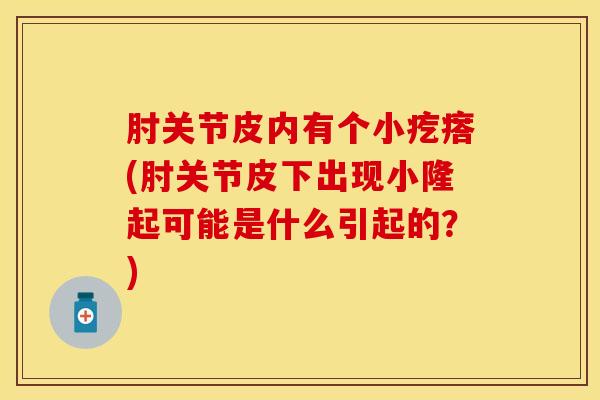 肘关节皮内有个小疙瘩(肘关节皮下出现小隆起可能是什么引起的?) 肘关节皮内有个小疙瘩(肘关节皮下出现小隆起可能是什么引起的?)