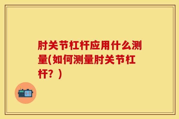 肘关节杠杆应用什么测量(如何测量肘关节杠杆？)