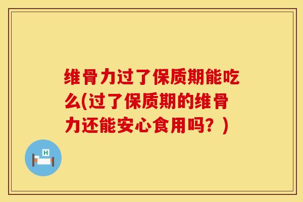 维骨力过了保质期能吃么(过了保质期的维骨力还能安心食用吗？)