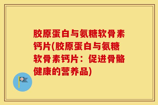 胶原蛋白与氨糖软骨素钙片(胶原蛋白与氨糖软骨素钙片：促进骨骼健康的营养品)