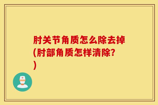肘关节角质怎么除去掉(肘部角质怎样清除？)