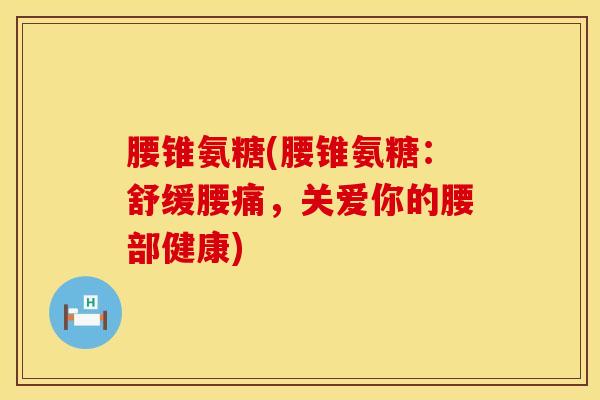 腰锥氨糖(腰锥氨糖：舒缓腰痛，关爱你的腰部健康)