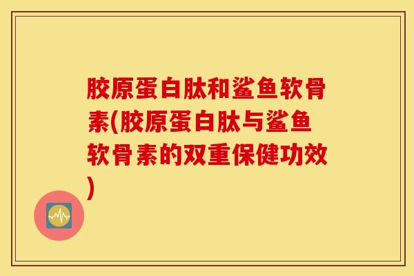 胶原蛋白肽和鲨鱼软骨素(胶原蛋白肽与鲨鱼软骨素的双重保健功效) 胶原蛋白肽和鲨鱼软骨素(胶原蛋白肽与鲨鱼软骨素的双重保健功效)