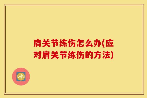 肩关节练伤怎么办(应对肩关节练伤的方法)