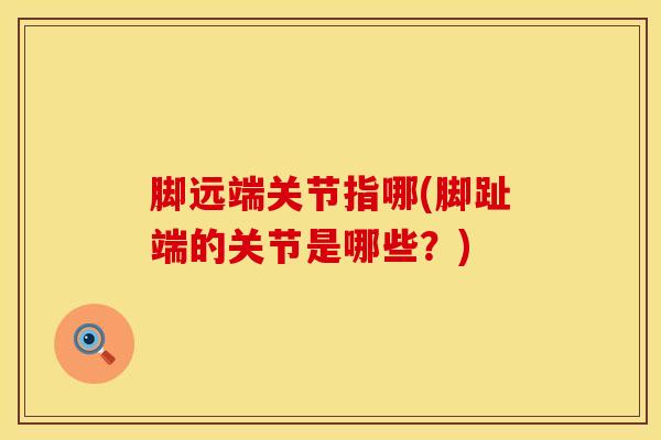 脚远端关节指哪(脚趾端的关节是哪些？)