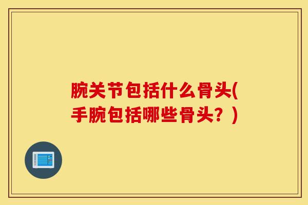 腕关节包括什么骨头(手腕包括哪些骨头？)