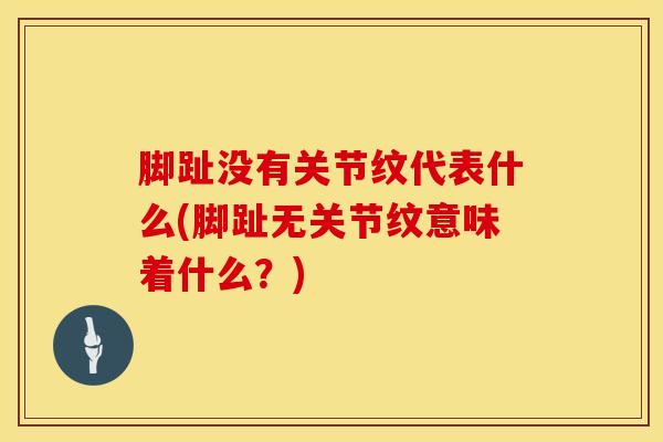 脚趾没有关节纹代表什么(脚趾无关节纹意味着什么？)