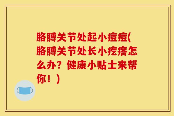 胳膊关节处起小痘痘(胳膊关节处长小疙瘩怎么办？健康小贴士来帮你！)