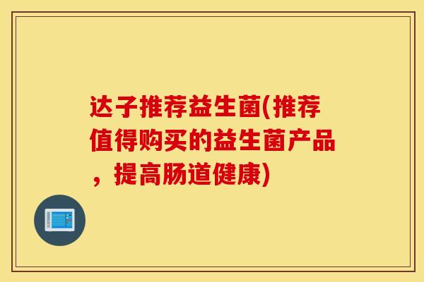 达子推荐益生菌(推荐值得购买的益生菌产品,提高肠道健康) 达子推荐益生菌(推荐值得购买的益生菌产品,提高肠道健康)