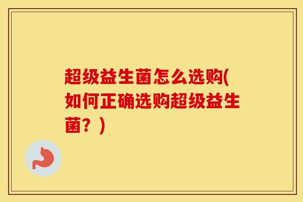 超级益生菌怎么选购(如何正确选购超级益生菌？)