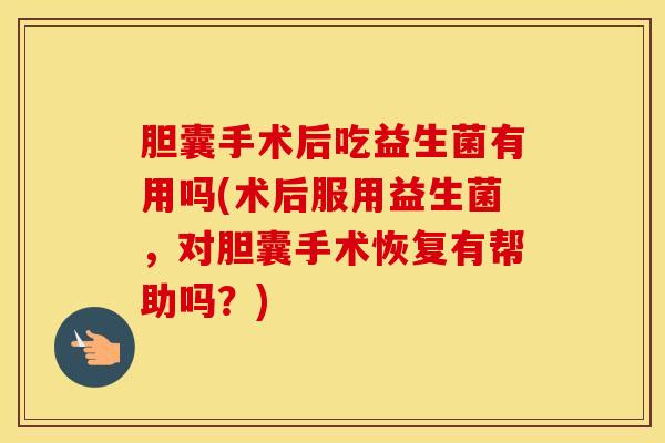 胆囊手术后吃益生菌有用吗(术后服用益生菌，对胆囊手术恢复有帮助吗？)