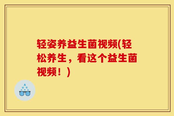 轻姿养益生菌视频(轻松养生,看这个益生菌视频!) 轻姿养益生菌视频(轻松养生,看这个益生菌视频!)