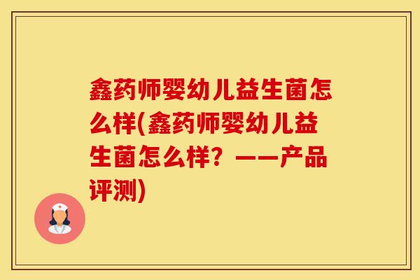 鑫药师婴幼儿益生菌怎么样(鑫药师婴幼儿益生菌怎么样?——产品评测) 鑫药师婴幼儿益生菌怎么样(鑫药师婴幼儿益生菌怎么样?——产品评测)