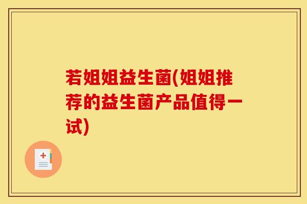 若姐姐益生菌(姐姐推荐的益生菌产品值得一试) 若姐姐益生菌(姐姐推荐的益生菌产品值得一试)