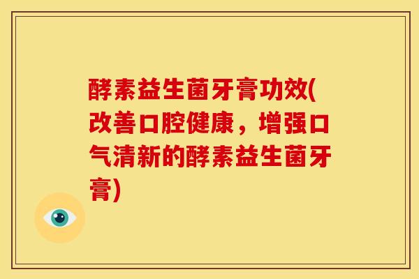 酵素益生菌牙膏功效(改善口腔健康,增强口气清新的酵素益生菌牙膏) 酵素益生菌牙膏功效(改善口腔健康,增强口气清新的酵素益生菌牙膏)