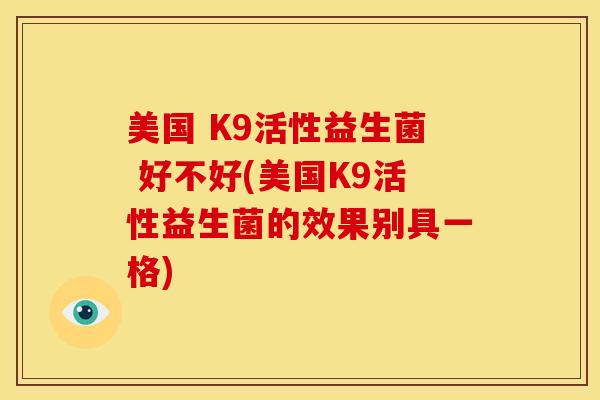美国 K9活性益生菌 好不好(美国K9活性益生菌的效果别具一格) 美国 K9活性益生菌 好不好(美国K9活性益生菌的效果别具一格)