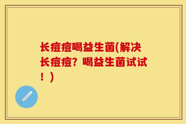 长痘痘喝益生菌(解决长痘痘？喝益生菌试试！)