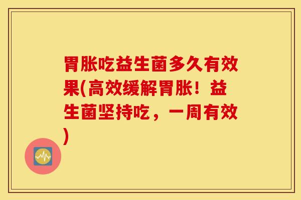 胃胀吃益生菌多久有效果(高效缓解胃胀！益生菌坚持吃，一周有效)