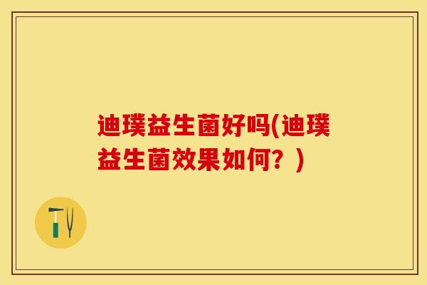 迪璞益生菌好吗(迪璞益生菌效果如何？)
