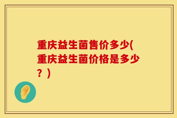 重庆益生菌售价多少(重庆益生菌价格是多少?) 重庆益生菌售价多少(重庆益生菌价格是多少?)