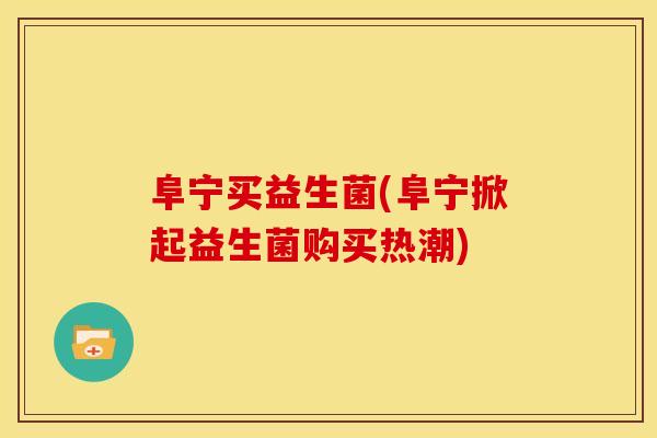 阜宁买益生菌(阜宁掀起益生菌购买热潮) 阜宁买益生菌(阜宁掀起益生菌购买热潮)