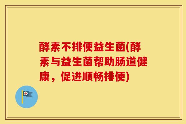 酵素不排便益生菌(酵素与益生菌帮助肠道健康,促进顺畅排便) 酵素不排便益生菌(酵素与益生菌帮助肠道健康,促进顺畅排便)