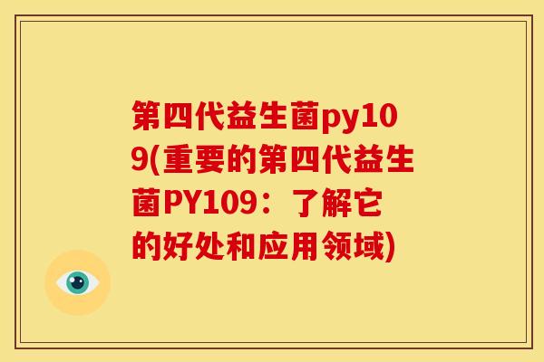 第四代益生菌py109(重要的第四代益生菌PY109:了解它的好处和应用领域) 第四代益生菌py109(重要的第四代益生菌PY109:了解它的好处和应用领域)