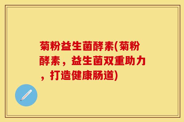 菊粉益生菌酵素(菊粉酵素,益生菌双重助力,打造健康肠道) 菊粉益生菌酵素(菊粉酵素,益生菌双重助力,打造健康肠道)