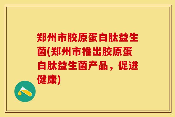 郑州市胶原蛋白肽益生菌(郑州市推出胶原蛋白肽益生菌产品，促进健康)