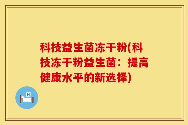 科技益生菌冻干粉(科技冻干粉益生菌:提高健康水平的新选择) 科技益生菌冻干粉(科技冻干粉益生菌:提高健康水平的新选择)