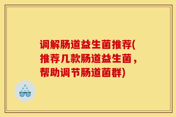 调解肠道益生菌推荐(推荐几款肠道益生菌，帮助调节肠道菌群)