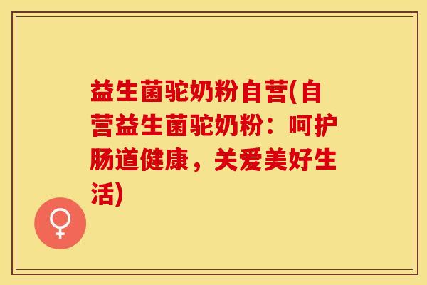 益生菌驼奶粉自营(自营益生菌驼奶粉：呵护肠道健康，关爱美好生活)