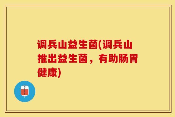 调兵山益生菌(调兵山推出益生菌,有助肠胃健康) 调兵山益生菌(调兵山推出益生菌,有助肠胃健康)