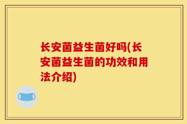 长安菌益生菌好吗(长安菌益生菌的功效和用法介绍)