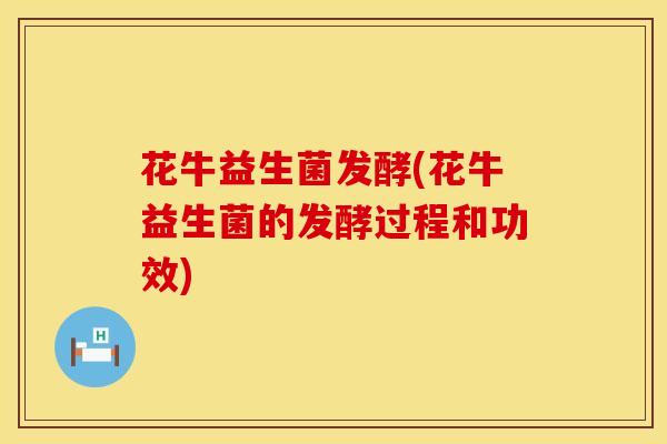 花牛益生菌发酵(花牛益生菌的发酵过程和功效) 花牛益生菌发酵(花牛益生菌的发酵过程和功效)