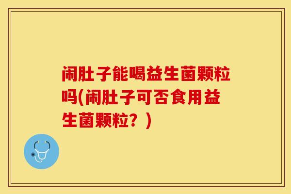 闹肚子能喝益生菌颗粒吗(闹肚子可否食用益生菌颗粒?) 闹肚子能喝益生菌颗粒吗(闹肚子可否食用益生菌颗粒?)
