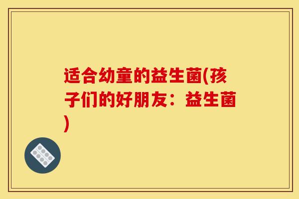 适合幼童的益生菌(孩子们的好朋友：益生菌)