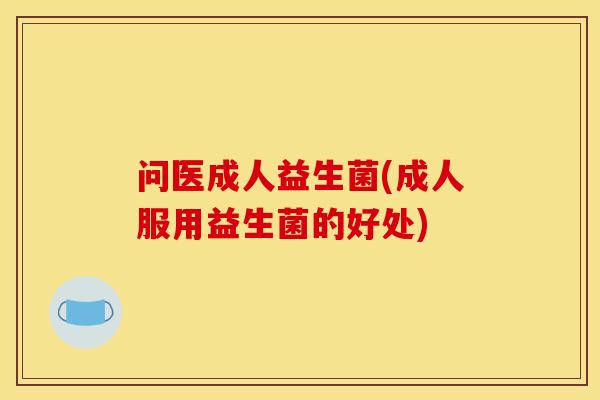 问医成人益生菌(成人服用益生菌的好处)