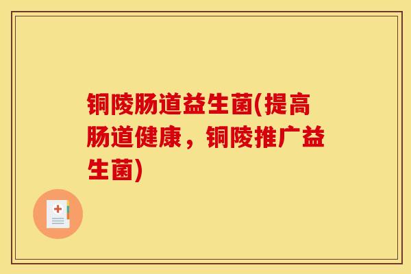 铜陵肠道益生菌(提高肠道健康,铜陵推广益生菌) 铜陵肠道益生菌(提高肠道健康,铜陵推广益生菌)