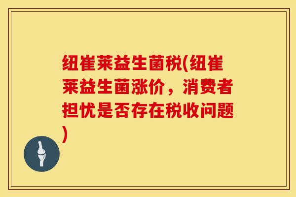 纽崔莱益生菌税(纽崔莱益生菌涨价,消费者担忧是否存在税收问题) 纽崔莱益生菌税(纽崔莱益生菌涨价,消费者担忧是否存在税收问题)