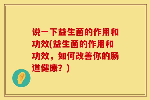 说一下益生菌的作用和功效(益生菌的作用和功效,如何改善你的肠道健康?) 说一下益生菌的作用和功效(益生菌的作用和功效,如何改善你的肠道健康?)
