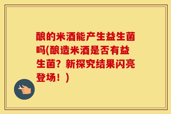 酿的米酒能产生益生菌吗(酿造米酒是否有益生菌？新探究结果闪亮登场！)