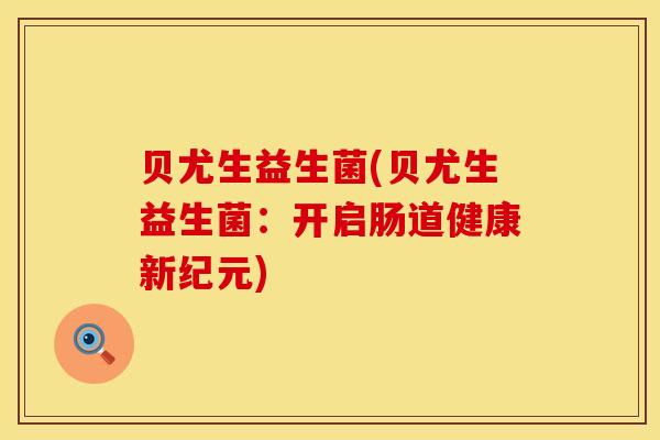 贝尤生益生菌(贝尤生益生菌:开启肠道健康新纪元) 贝尤生益生菌(贝尤生益生菌:开启肠道健康新纪元)