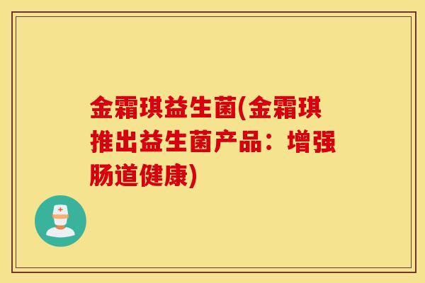 金霜琪益生菌(金霜琪推出益生菌产品:增强肠道健康) 金霜琪益生菌(金霜琪推出益生菌产品:增强肠道健康)