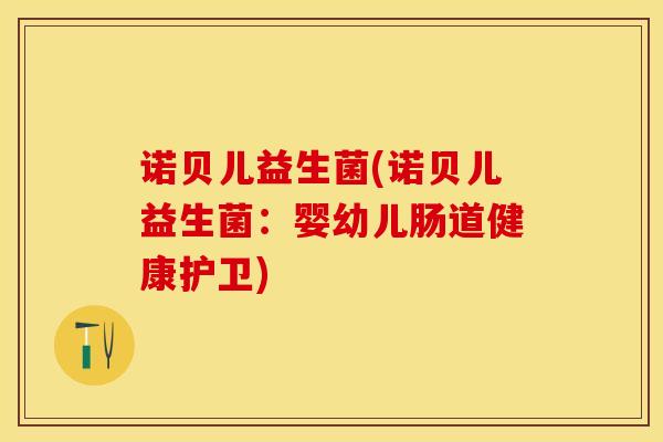 诺贝儿益生菌(诺贝儿益生菌:婴幼儿肠道健康护卫) 诺贝儿益生菌(诺贝儿益生菌:婴幼儿肠道健康护卫)