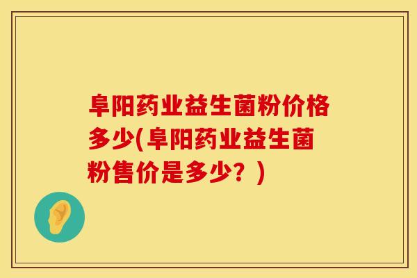 阜阳药业益生菌粉价格多少(阜阳药业益生菌粉售价是多少?) 阜阳药业益生菌粉价格多少(阜阳药业益生菌粉售价是多少?)